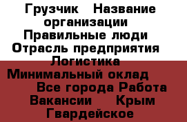 Грузчик › Название организации ­ Правильные люди › Отрасль предприятия ­ Логистика › Минимальный оклад ­ 30 000 - Все города Работа » Вакансии   . Крым,Гвардейское